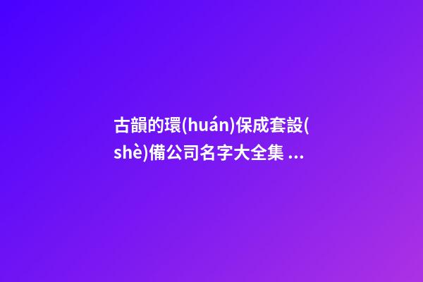 古韻的環(huán)保成套設(shè)備公司名字大全集 參照這些好名字-第1張-公司起名-玄機(jī)派